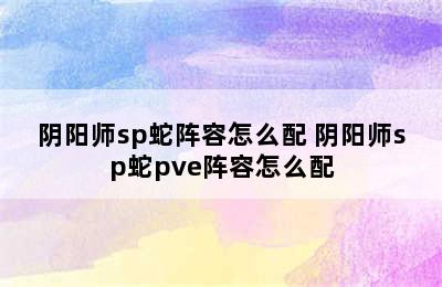 阴阳师sp蛇阵容怎么配 阴阳师sp蛇pve阵容怎么配